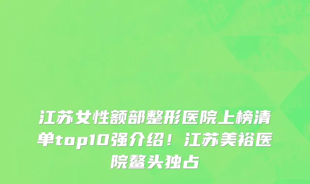 江苏女性额部整形医院上榜清单top10强介绍！江苏美裕医院鳌头独占
