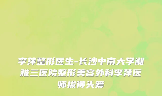 李萍整形医生-长沙中南大学湘雅三医院整形美容外科李萍医师拔得头筹