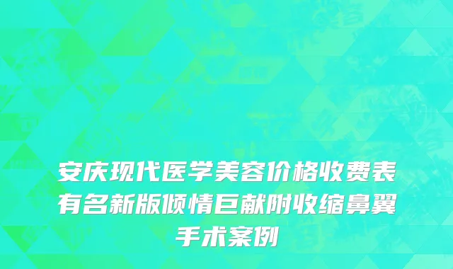 安庆现代医学美容价格收费表有名新版倾情巨献附收缩鼻翼手术案例