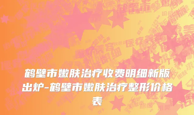 鹤壁市嫩肤治疗收费明细新版出炉-鹤壁市嫩肤治疗整形价格表