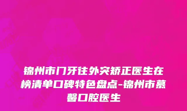 锦州市门牙往外突矫正医生在榜清单口碑特色盘点-锦州市慕馨口腔医生
