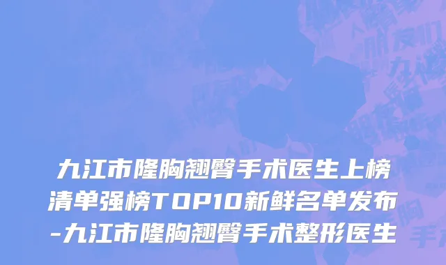 九江市隆胸翘臀手术医生上榜清单强榜TOP10新鲜名单发布-九江市隆胸翘臀手术整形医生