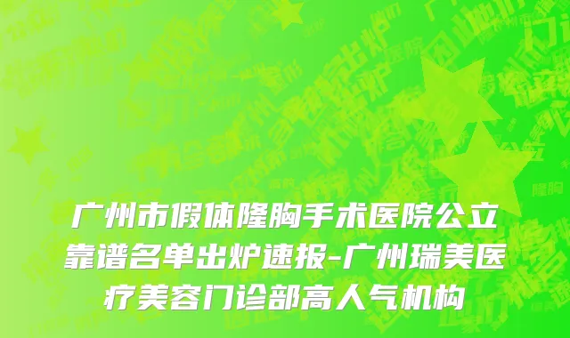 广州市假体隆胸手术医院公立靠谱名单出炉速报-广州瑞美医疗美容门诊部高人气机构