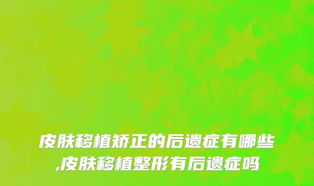皮肤移植矫正的后遗症有哪些,皮肤移植整形有后遗症吗