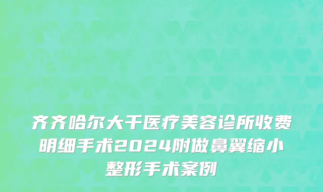 齐齐哈尔大千医疗美容诊所收费明细手术2024附做鼻翼缩小整形手术案例