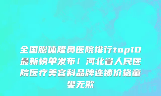 全国膨体隆鼻医院排行top10最新榜单发布!河北省人民医院医疗美容科品牌连锁价格童叟无欺