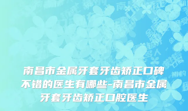 南昌市金属牙套牙齿矫正口碑不错的医生有哪些-南昌市金属牙套牙齿矫正口腔医生