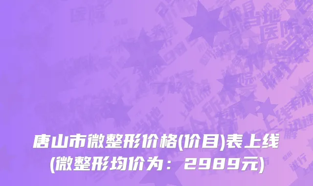 唐山市微整形价格(价目)表上线(微整形均价为：2989元)