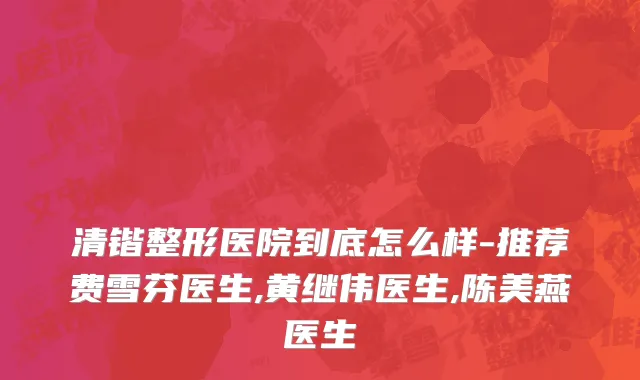 清锴整形医院到底怎么样-推荐费雪芬医生,黄继伟医生,陈美燕医生