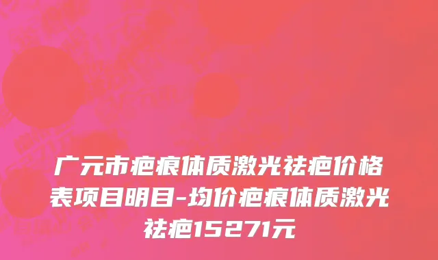 广元市疤痕体质激光祛疤价格表项目明目-均价疤痕体质激光祛疤15271元