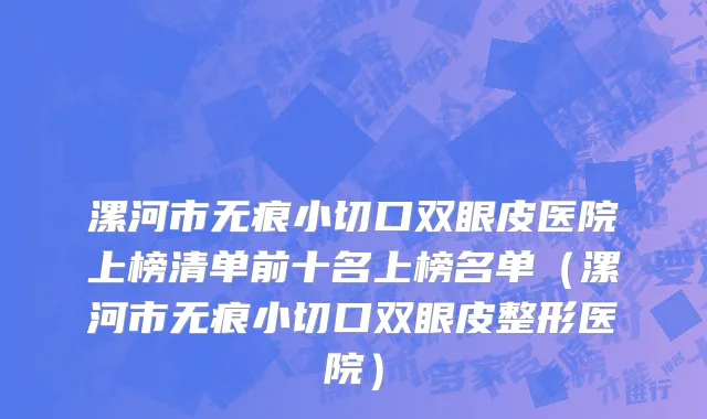 漯河市无痕小切口双眼皮医院上榜清单前十名上榜名单（漯河市无痕小切口双眼皮整形医院）