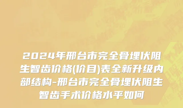 2024年邢台市完全骨埋伏阻生智齿价格(价目)表全新升级内部结构-邢台市完全骨埋伏阻生智齿手术价格水平如何