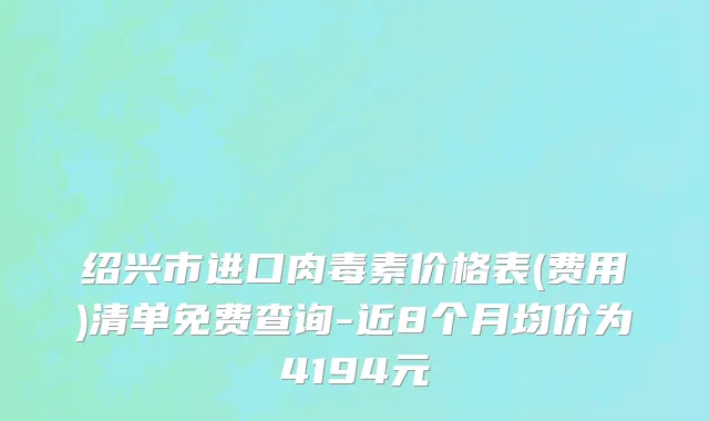 绍兴市进口肉毒素价格表(费用)清单免费查询-近8个月均价为4194元