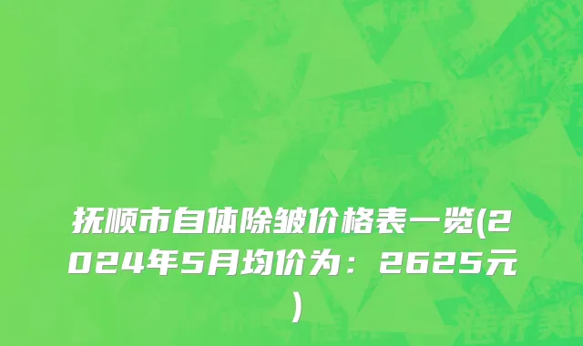 抚顺市自体除皱价格表一览(2024年5月均价为：2625元）