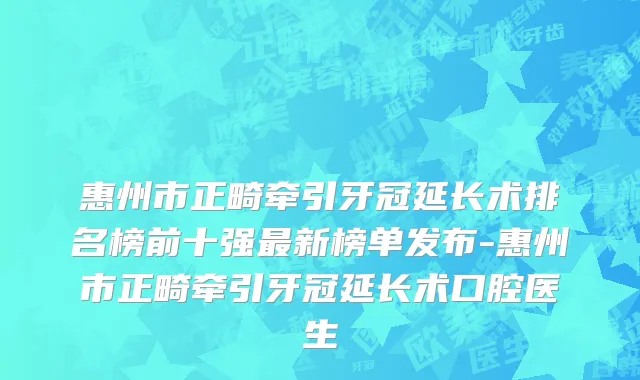 惠州市正畸牵引牙冠延长术排名榜前十强最新榜单发布-惠州市正畸牵引牙冠延长术口腔医生