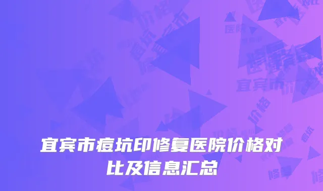 宜宾市痘坑印修复医院价格对比及信息汇总