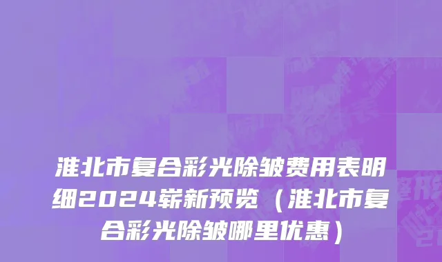 淮北市复合彩光除皱费用表明细2024崭新预览（淮北市复合彩光除皱哪里优惠）