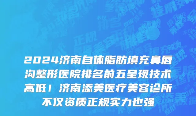 2024济南自体脂肪填充鼻唇沟整形医院排名前五呈现技术高低!济南添美医疗美容诊所不仅资质正规实力也强