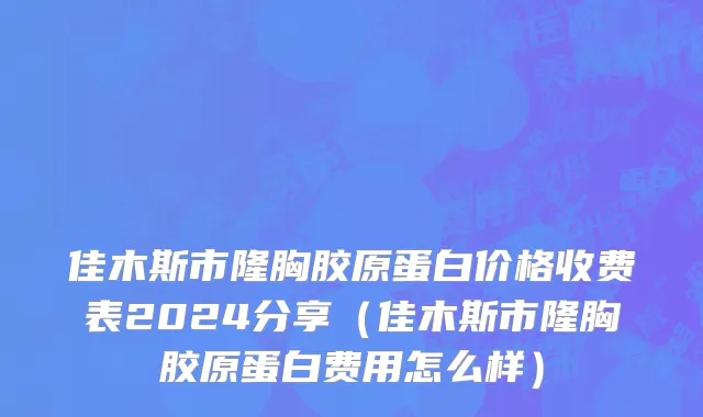 佳木斯市隆胸胶原蛋白价格收费表2024分享（佳木斯市隆胸胶原蛋白费用怎么样）