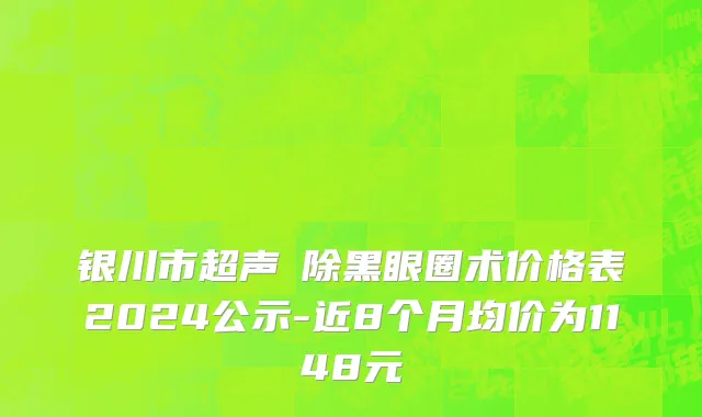 银川市超声袪除黑眼圈术价格表2024公示-近8个月均价为1148元
