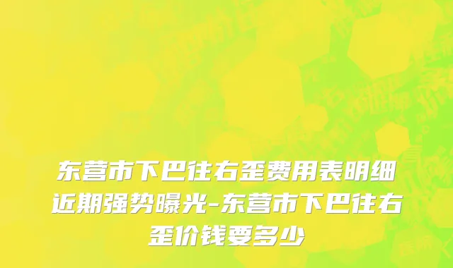 东营市下巴往右歪费用表明细近期强势曝光-东营市下巴往右歪价钱要多少