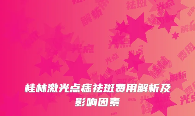 桂林激光点痣祛斑费用解析及影响因素