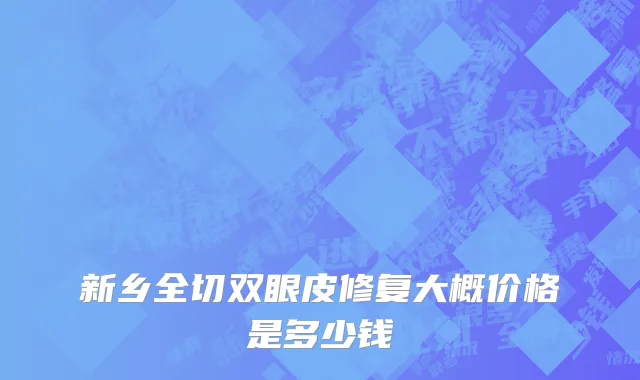 新乡全切双眼皮修复大概价格是多少钱