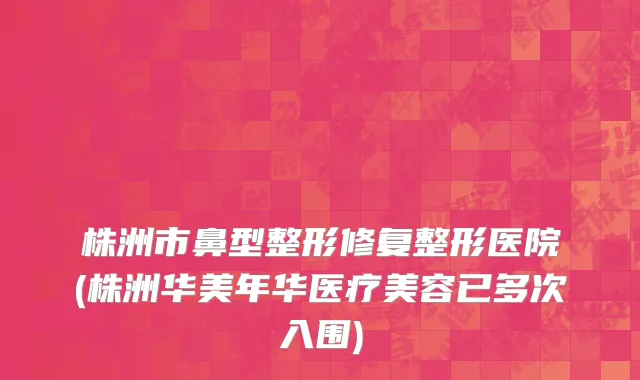 株洲市鼻型整形修复整形医院(株洲华美年华医疗美容已多次入围)