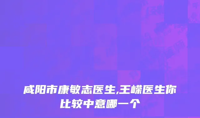 咸阳市康敏志医生,王嵘医生你比较中意哪一个