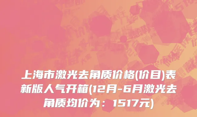 上海市激光去角质价格(价目)表新版人气开箱(12月-6月激光去角质均价为：1517元)
