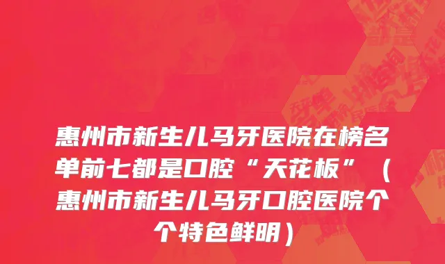 惠州市新生儿马牙医院在榜名单前七都是口腔“天花板”（惠州市新生儿马牙口腔医院个个特色鲜明）