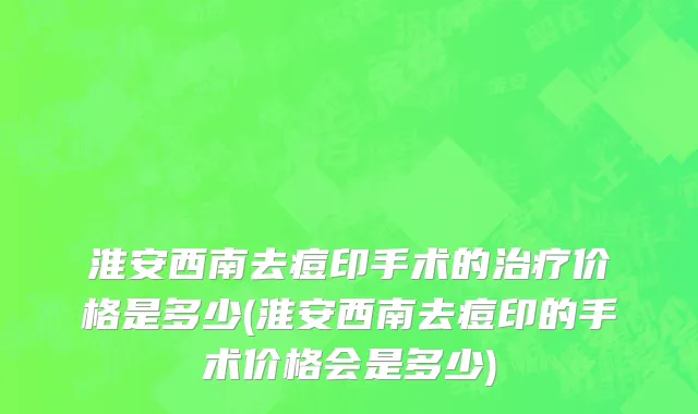 淮安西南去痘印手术的治疗价格是多少(淮安西南去痘印的手术价格会是多少)