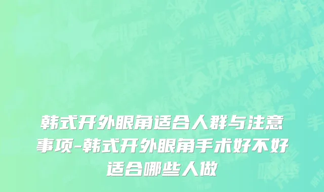 韩式开外眼角适合人群与注意事项-韩式开外眼角手术好不好适合哪些人做