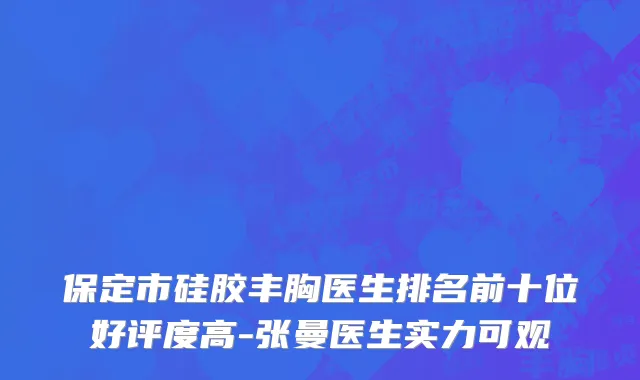 保定市硅胶丰胸医生排名前十位好评度高-张曼医生实力可观