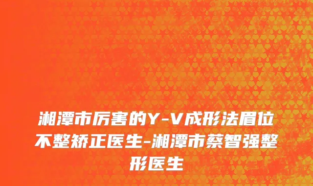 湘潭市厉害的Y-V成形法眉位不整矫正医生-湘潭市蔡智强整形医生