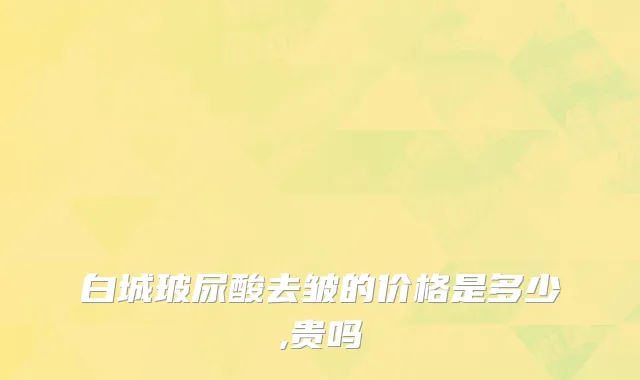 白城玻尿酸去皱的价格是多少,贵吗