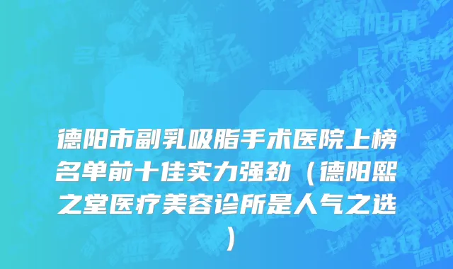 德阳市副乳吸脂手术医院上榜名单前十佳实力强劲（德阳熙之堂医疗美容诊所是人气之选）