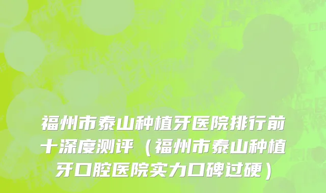 福州市泰山种植牙医院排行前十深度测评（福州市泰山种植牙口腔医院实力口碑过硬）