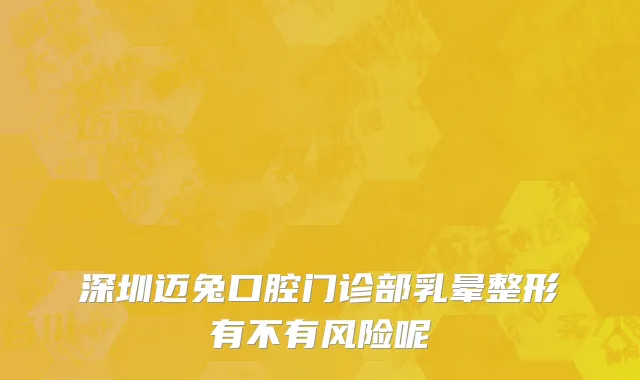 深圳迈兔口腔门诊部乳晕整形有不有风险呢