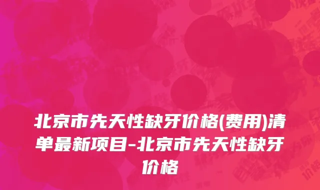 北京市先天性缺牙价格(费用)清单最新项目-北京市先天性缺牙价格