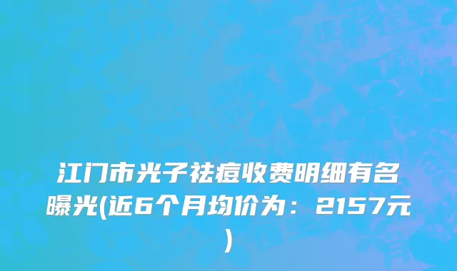 江门市光子祛痘收费明细有名曝光(近6个月均价为：2157元)