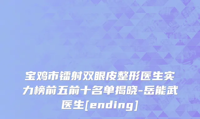 宝鸡市镭射双眼皮整形医生实力榜前五前十名单揭晓-岳能武医生[ending]