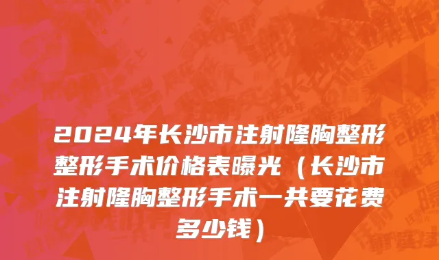 2024年长沙市注射隆胸整形整形手术价格表曝光（长沙市注射隆胸整形手术一共要花费多少钱）