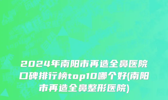 2024年南阳市再造全鼻医院口碑排行榜top10哪个好(南阳市再造全鼻整形医院)