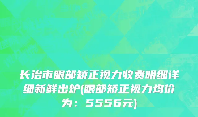 长治市眼部矫正视力收费明细详细新鲜出炉(眼部矫正视力均价为：5556元)