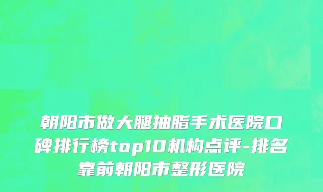 朝阳市做大腿抽脂手术医院口碑排行榜top10机构点评-排名靠前朝阳市整形医院