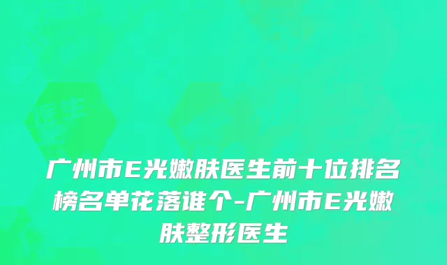 广州市E光嫩肤医生前十位排名榜名单花落谁个-广州市E光嫩肤整形医生