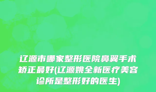 辽源市哪家整形医院鼻翼手术矫正最好(辽源姚全新医疗美容诊所是整形好的医生)