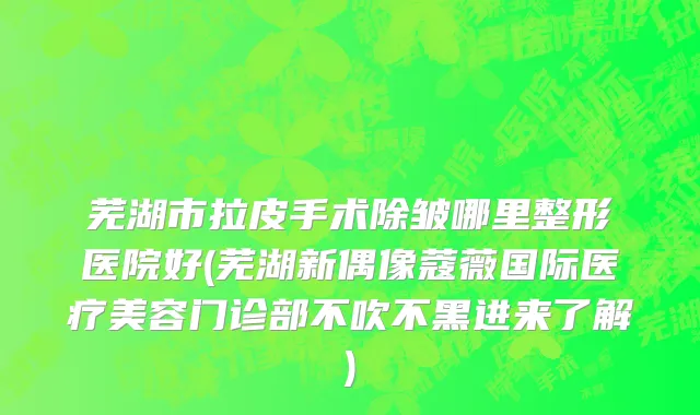 芜湖市拉皮手术除皱哪里整形医院好(芜湖新偶像蔻薇国际医疗美容门诊部不吹不黑进来了解)