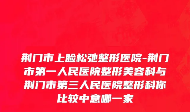 荆门市上睑松弛整形医院-荆门市第一人民医院整形美容科与荆门市第三人民医院整形科你比较中意哪一家